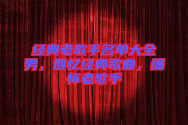 經(jīng)典老歌手名單大全男，回憶經(jīng)典歌曲，緬懷老歌手