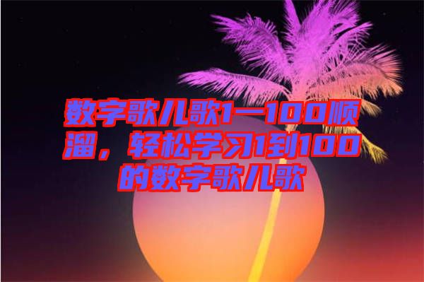 數(shù)字歌兒歌1一100順溜，輕松學(xué)習(xí)1到100的數(shù)字歌兒歌