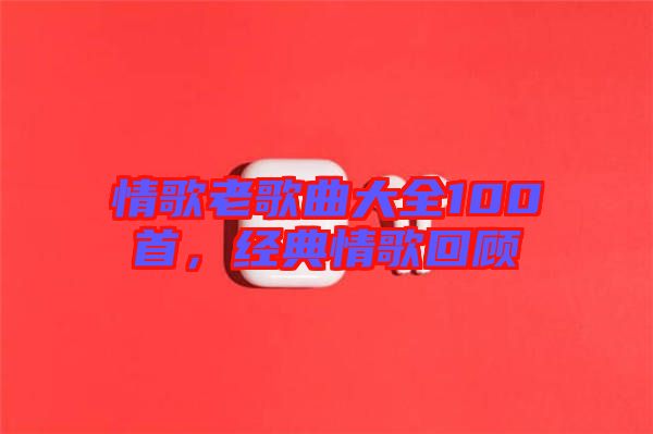 情歌老歌曲大全100首，經(jīng)典情歌回顧