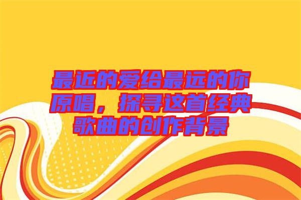 最近的愛給最遠的你原唱，探尋這首經(jīng)典歌曲的創(chuàng)作背景