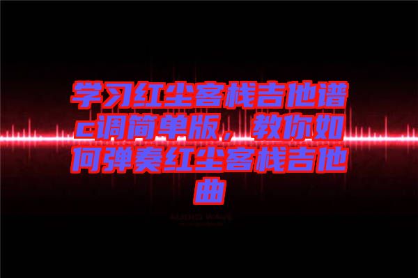 學習紅塵客棧吉他譜c調簡單版，教你如何彈奏紅塵客棧吉他曲