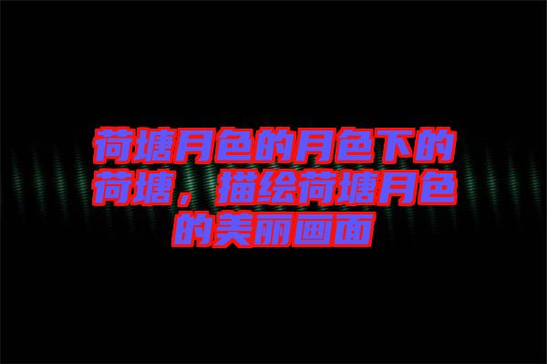 荷塘月色的月色下的荷塘，描繪荷塘月色的美麗畫面