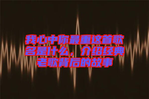 我心中你最重這首歌名是什么，介紹經(jīng)典老歌背后的故事