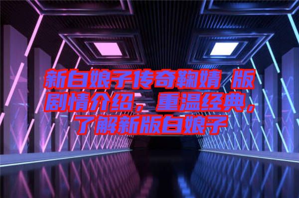 新白娘子傳奇鞠婧祎版劇情介紹，重溫經(jīng)典，了解新版白娘子