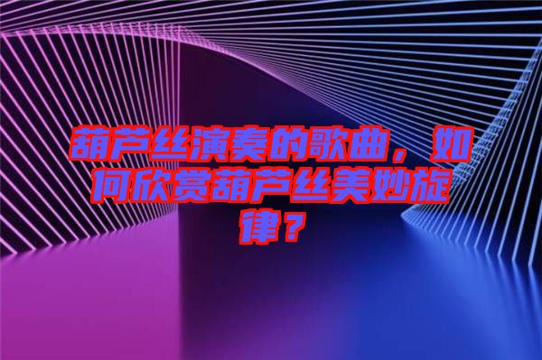 葫蘆絲演奏的歌曲，如何欣賞葫蘆絲美妙旋律？
