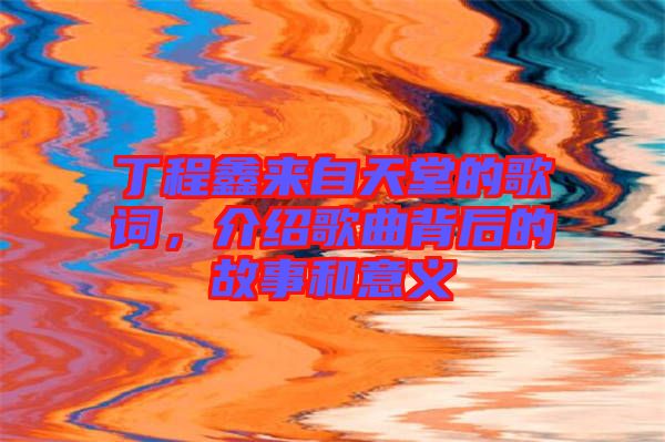 丁程鑫來自天堂的歌詞，介紹歌曲背后的故事和意義