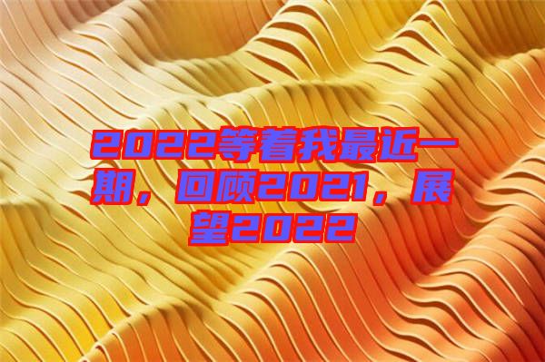 2022等著我最近一期，回顧2021，展望2022