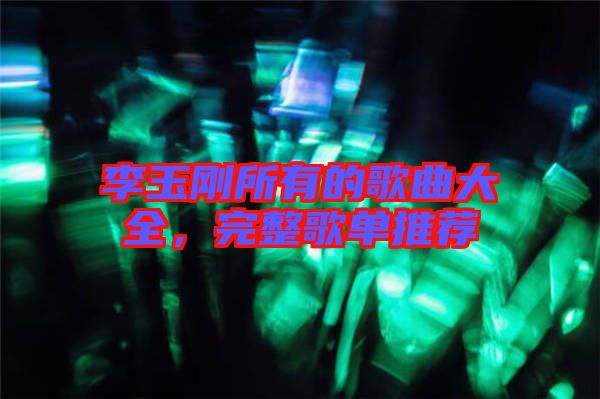 李玉剛所有的歌曲大全，完整歌單推薦