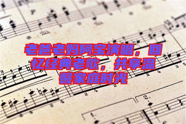 老爸老媽阿寶演唱，回憶經(jīng)典老歌，共享溫馨家庭時光