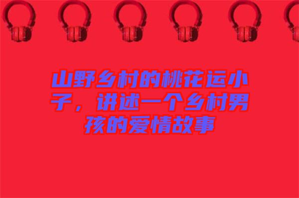 山野鄉(xiāng)村的桃花運小子，講述一個鄉(xiāng)村男孩的愛情故事