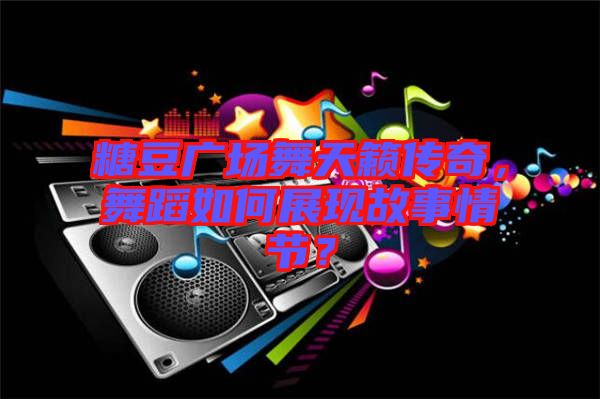 糖豆廣場舞天籟傳奇，舞蹈如何展現(xiàn)故事情節(jié)？