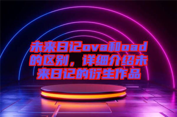 未來日記ova和oad的區(qū)別，詳細介紹未來日記的衍生作品