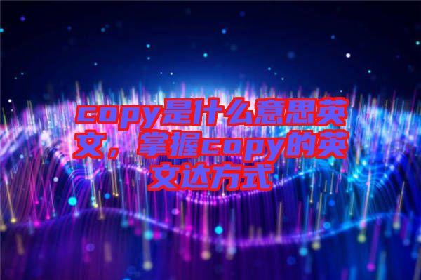 copy是什么意思英文，掌握copy的英文達(dá)方式