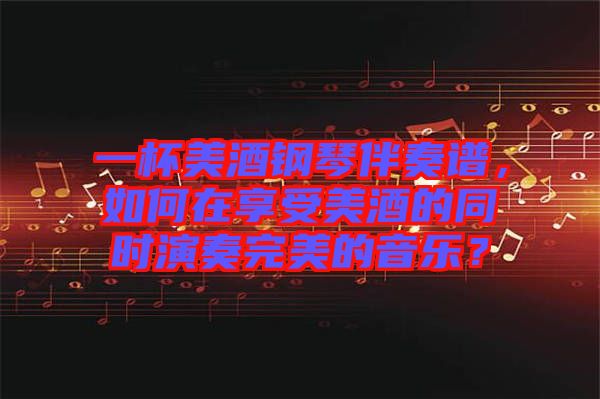 一杯美酒鋼琴伴奏譜，如何在享受美酒的同時(shí)演奏完美的音樂？