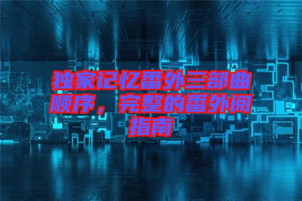 獨(dú)家記憶番外三部曲順序，完整的番外閱指南