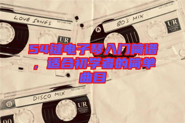 54鍵電子琴入門簡(jiǎn)譜，適合初學(xué)者的簡(jiǎn)單曲目