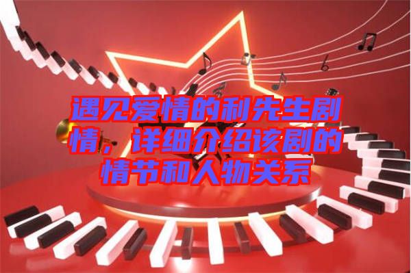 遇見愛情的利先生劇情，詳細(xì)介紹該劇的情節(jié)和人物關(guān)系