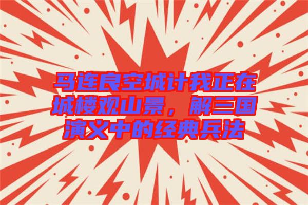 馬連良空城計我正在城樓觀山景，解三國演義中的經典兵法