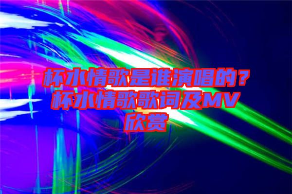杯水情歌是誰演唱的？杯水情歌歌詞及MV欣賞