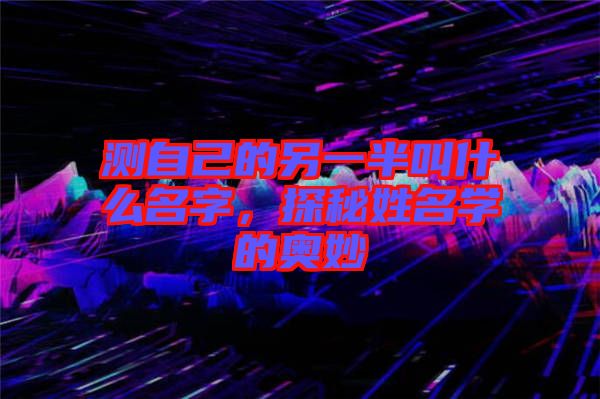 測自己的另一半叫什么名字，探秘姓名學(xué)的奧妙