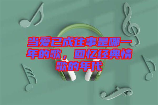 當愛已成往事是哪一年的歌，回憶經(jīng)典情歌的年代