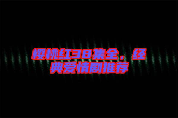 櫻桃紅38集全，經(jīng)典愛情劇推薦
