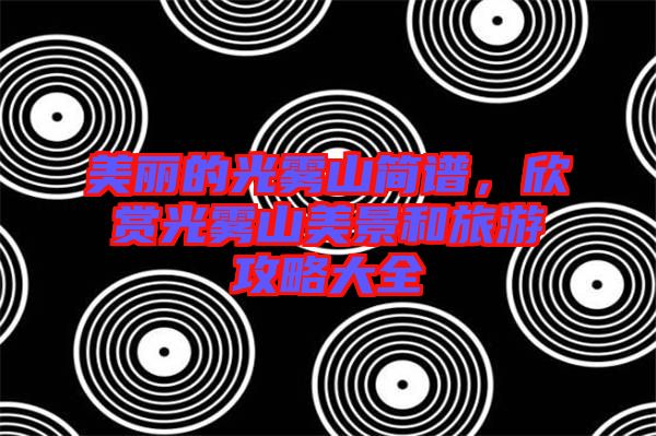 美麗的光霧山簡(jiǎn)譜，欣賞光霧山美景和旅游攻略大全