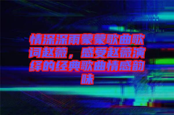 情深深雨蒙蒙歌曲歌詞趙薇，感受趙薇演繹的經(jīng)典歌曲情感韻味