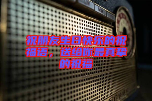 祝朋友生日快樂的祝福語，送給你最真摯的祝福