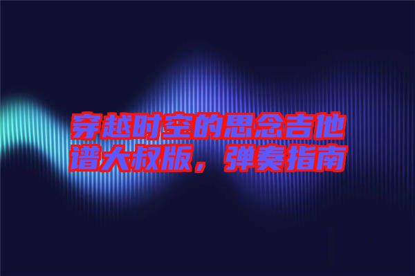 穿越時(shí)空的思念吉他譜大叔版，彈奏指南