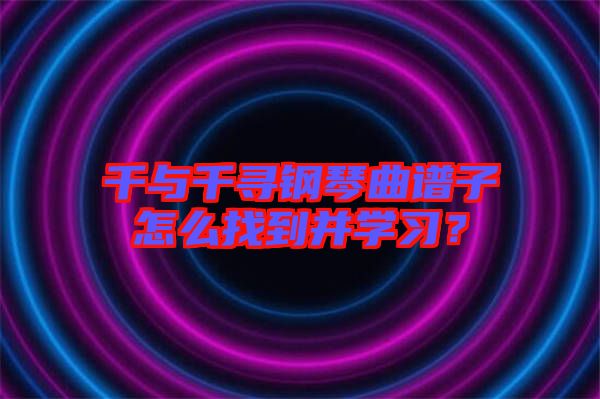 千與千尋鋼琴曲譜子怎么找到并學(xué)習(xí)？