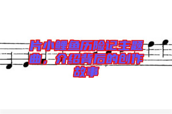 片小鯉魚歷險記主題曲，介紹背后的創(chuàng)作故事