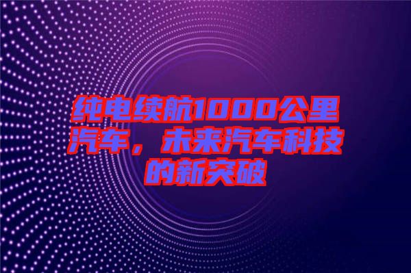 純電續(xù)航1000公里汽車，未來汽車科技的新突破