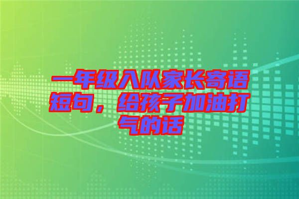 一年級入隊家長寄語短句，給孩子加油打氣的話