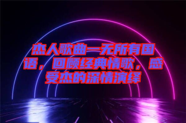 杰人歌曲一無(wú)所有國(guó)語(yǔ)，回顧經(jīng)典情歌，感受杰的深情演繹