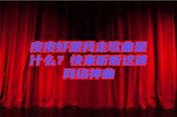 皮皮蝦跟我走歌曲是什么？快來聽聽這首網(wǎng)絡神曲