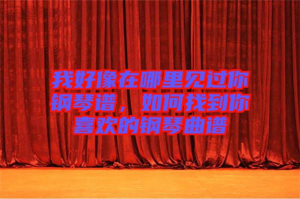 我好像在哪里見過你鋼琴譜，如何找到你喜歡的鋼琴曲譜