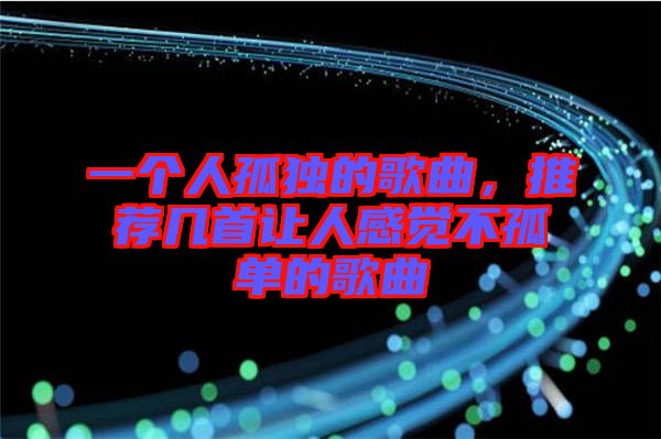 一個(gè)人孤獨(dú)的歌曲，推薦幾首讓人感覺不孤單的歌曲