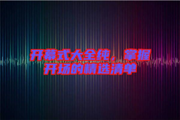 開幕式大全純，掌握開場(chǎng)的精選清單