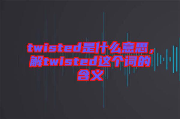 twisted是什么意思，解twisted這個詞的含義