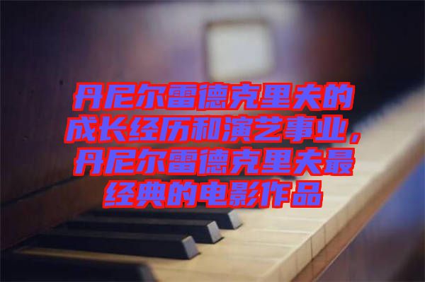 丹尼爾雷德克里夫的成長(zhǎng)經(jīng)歷和演藝事業(yè)，丹尼爾雷德克里夫最經(jīng)典的電影作品