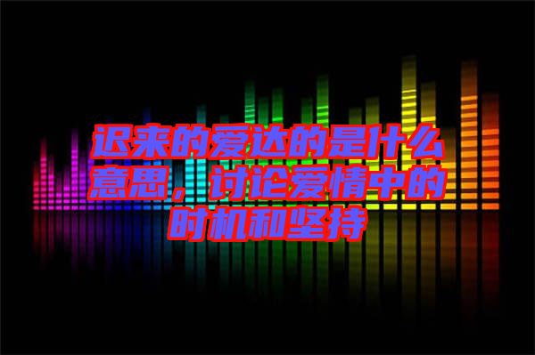 遲來的愛達(dá)的是什么意思，討論愛情中的時機(jī)和堅持