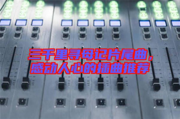 三千里尋母記片尾曲，感動人心的插曲推薦