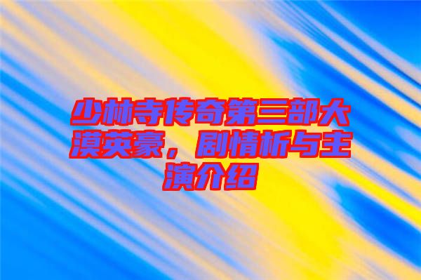 少林寺傳奇第三部大漠英豪，劇情析與主演介紹