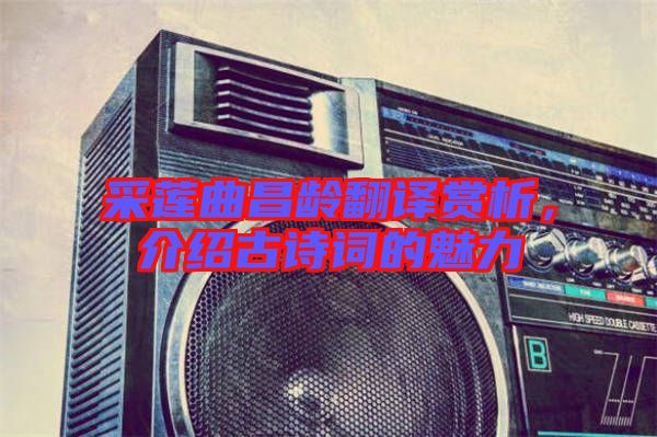 采蓮曲昌齡翻譯賞析，介紹古詩(shī)詞的魅力