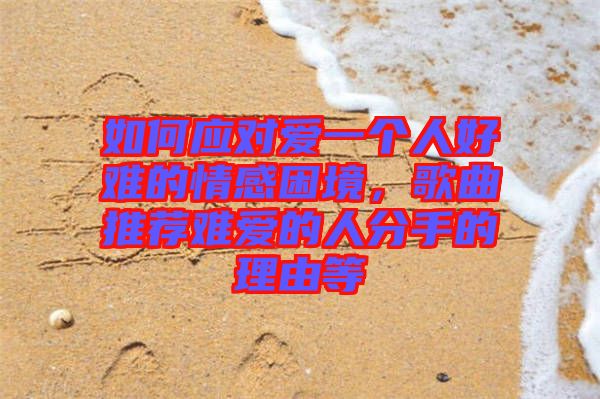 如何應(yīng)對愛一個人好難的情感困境，歌曲推薦難愛的人分手的理由等