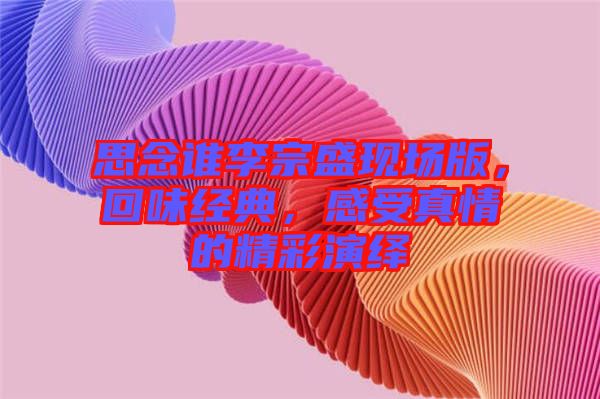思念誰李宗盛現(xiàn)場版，回味經(jīng)典，感受真情的精彩演繹
