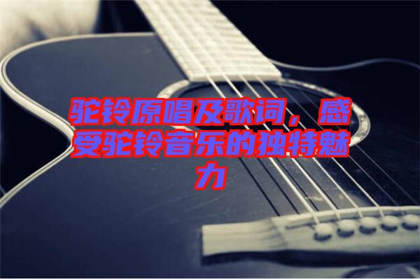 駝鈴原唱及歌詞，感受駝鈴音樂的獨特魅力