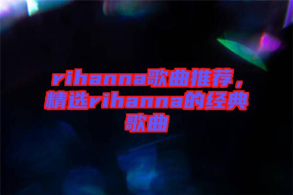 rihanna歌曲推薦，精選rihanna的經(jīng)典歌曲