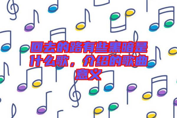 回去的路有些黑暗是什么歌，介紹的歌曲意義